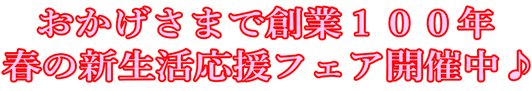 おかげさまで創業100年 春の新生活応援フェア開催中♪